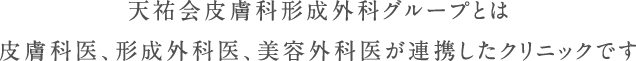 天祐会皮膚科形成外科グループとは皮膚科医、形成外科医、美容外科医が連携したクリニックです