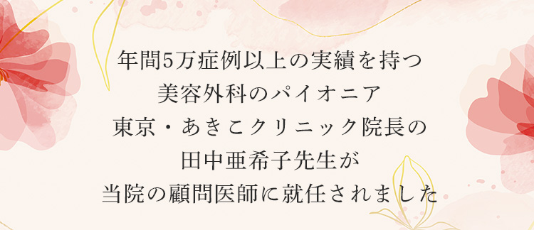 年間5万症例以上の実績を持つ美容外科のパイオニア東京・あきこクリニック院長の田中亜希子先生が当院の顧問医師に就任されました